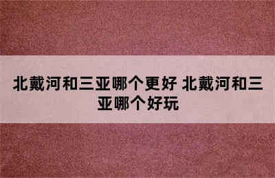 北戴河和三亚哪个更好 北戴河和三亚哪个好玩